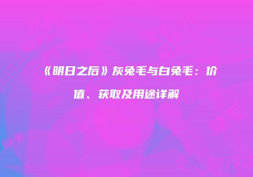 《明日之后》灰兔毛与白兔毛：价值、获取及用途详解