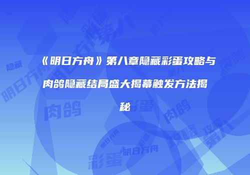 《明日方舟》第八章隐藏彩蛋攻略与肉鸽隐藏结局盛大揭幕触发方法揭秘