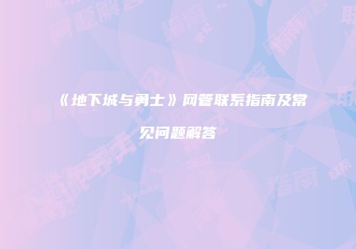《地下城与勇士》网管联系指南及常见问题解答
