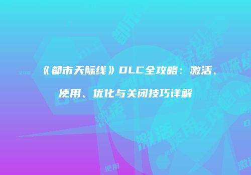 《都市天际线》DLC全攻略：激活、使用、优化与关闭技巧详解