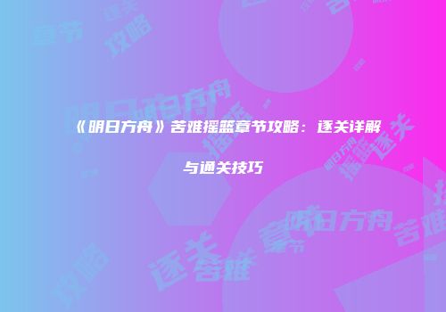 《明日方舟》苦难摇篮章节攻略：逐关详解与通关技巧