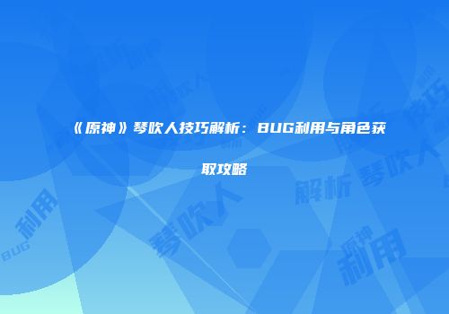 《原神》琴吹人技巧解析：BUG利用与角色获取攻略