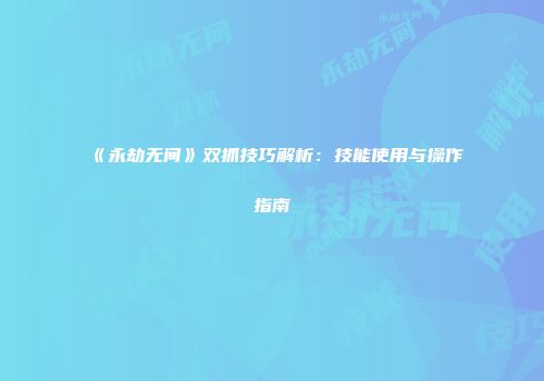 《永劫无间》双抓技巧解析：技能使用与操作指南