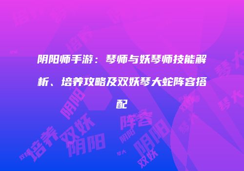 阴阳师手游：琴师与妖琴师技能解析、培养攻略及双妖琴大蛇阵容搭配