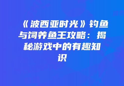 《波西亚时光》钓鱼与饲养鱼王攻略：揭秘游戏中的有趣知识
