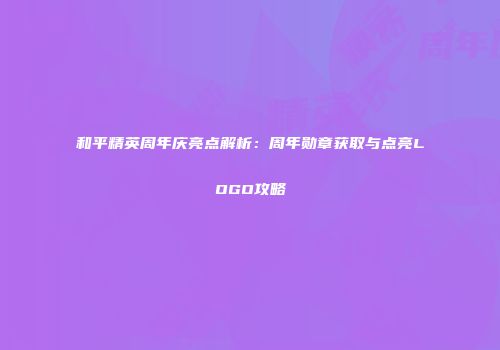 和平精英周年庆亮点解析：周年勋章获取与点亮LOGO攻略