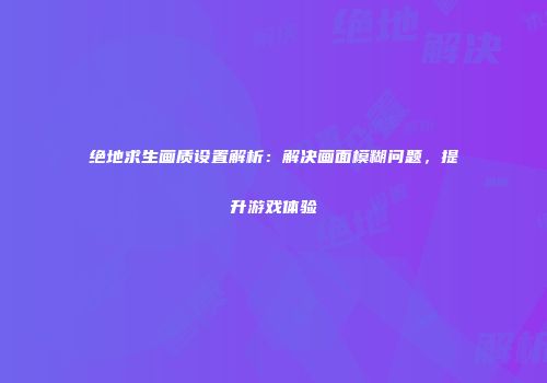 绝地求生画质设置解析：解决画面模糊问题，提升游戏体验