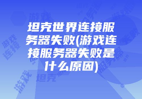 坦克世界连接服务器失败(游戏连接服务器失败是什么原因)