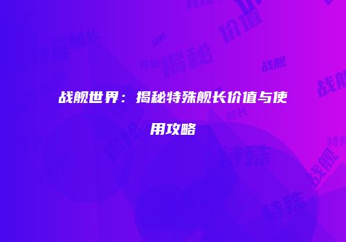 战舰世界：揭秘特殊舰长价值与使用攻略