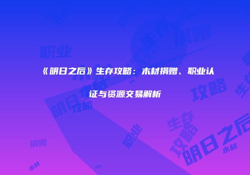 《明日之后》生存攻略：木材捐赠、职业认证与资源交易解析