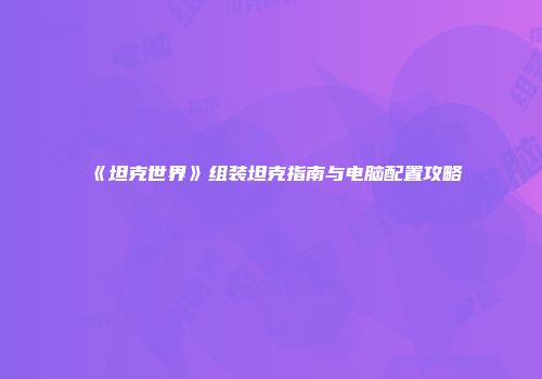 《坦克世界》组装坦克指南与电脑配置攻略