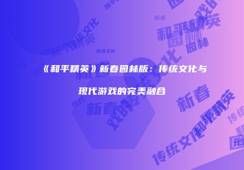 《和平精英》新春园林版：传统文化与现代游戏的完美融合