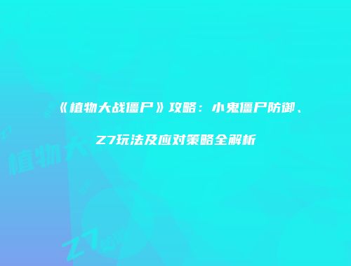 《植物大战僵尸》攻略：小鬼僵尸防御、Z7玩法及应对策略全解析