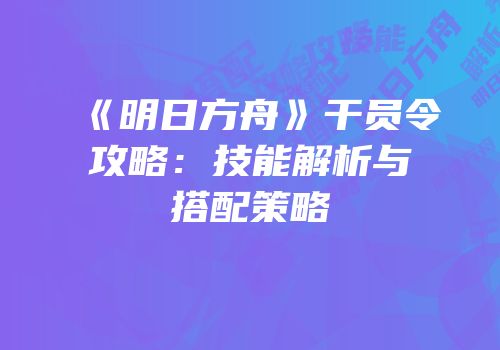 《明日方舟》干员令攻略：技能解析与搭配策略