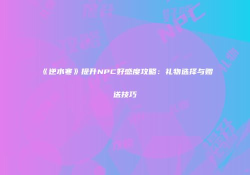 《逆水寒》提升NPC好感度攻略：礼物选择与赠送技巧