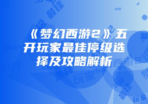 《梦幻西游2》五开玩家最佳停级选择及攻略解析
