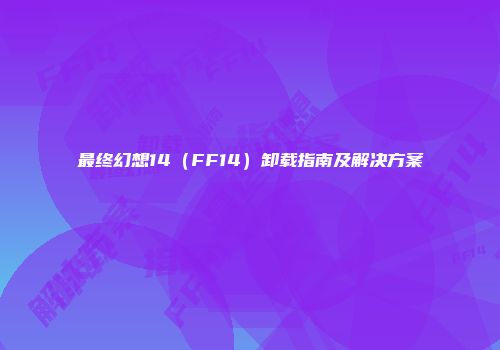 最终幻想14（FF14）卸载指南及解决方案