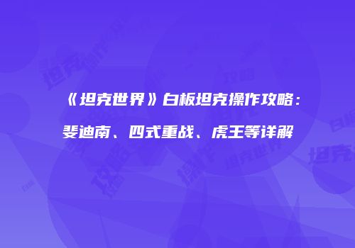 《坦克世界》白板坦克操作攻略：斐迪南、四式重战、虎王等详解