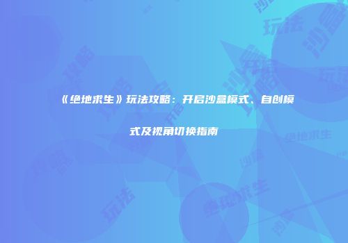 《绝地求生》玩法攻略：开启沙盒模式、自创模式及视角切换指南