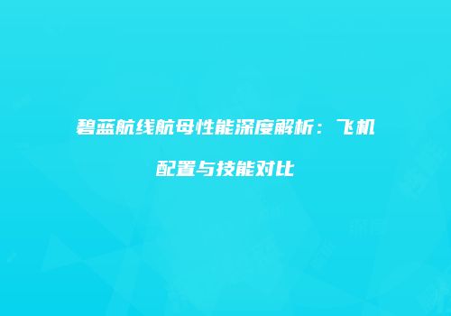 碧蓝航线航母性能深度解析：飞机配置与技能对比
