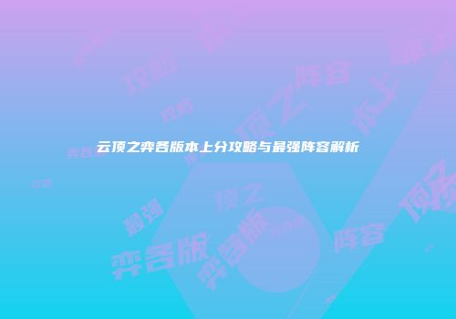 云顶之弈各版本上分攻略与最强阵容解析