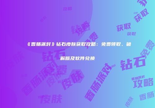 《香肠派对》钻石皮肤获取攻略：免费领取、破解版及软件兑换