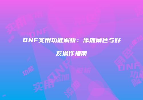 DNF实用功能解析：添加角色与好友操作指南