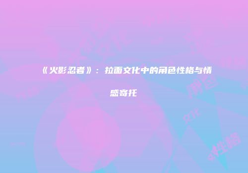 《火影忍者》：拉面文化中的角色性格与情感寄托