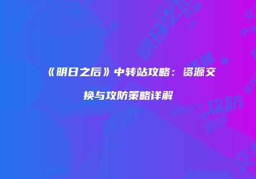 《明日之后》中转站攻略：资源交换与攻防策略详解