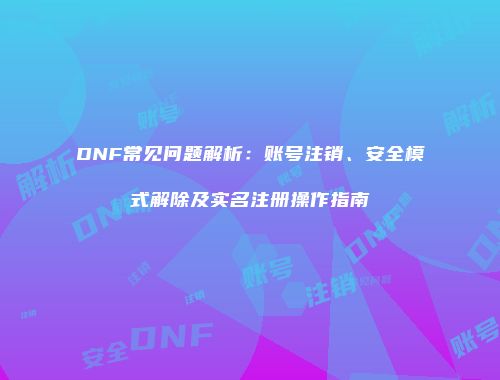 DNF常见问题解析：账号注销、安全模式解除及实名注册操作指南