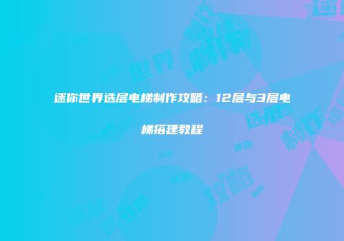 迷你世界选层电梯制作攻略：12层与3层电梯搭建教程