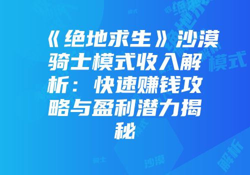 《绝地求生》沙漠骑士模式收入解析：快速赚钱攻略与盈利潜力揭秘