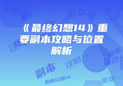 《最终幻想14》重要副本攻略与位置解析