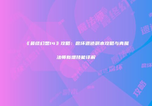 《最终幻想14》攻略：腐坏遗迹副本攻略与青魔法师新增技能详解