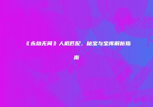 《永劫无间》人机匹配、秘宝与宝库解析指南