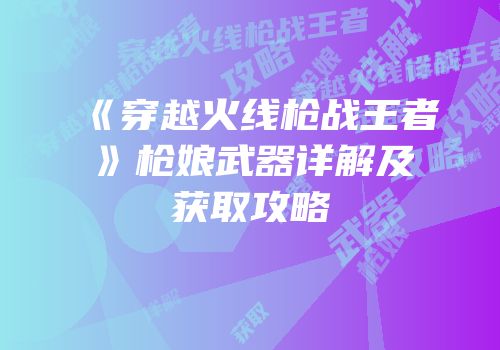 《穿越火线枪战王者》枪娘武器详解及获取攻略