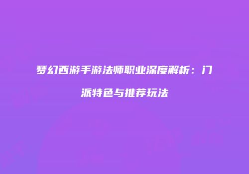 梦幻西游手游法师职业深度解析：门派特色与推荐玩法
