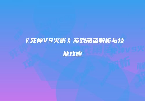 《死神VS火影》游戏角色解析与技能攻略