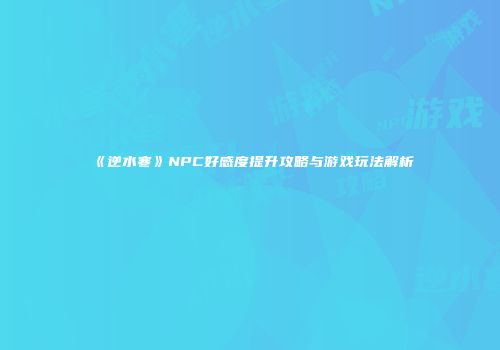 《逆水寒》NPC好感度提升攻略与游戏玩法解析