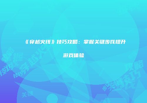 《穿越火线》技巧攻略：掌握关键步伐提升游戏体验