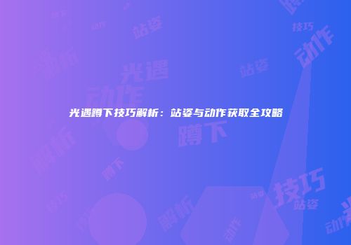 光遇蹲下技巧解析：站姿与动作获取全攻略