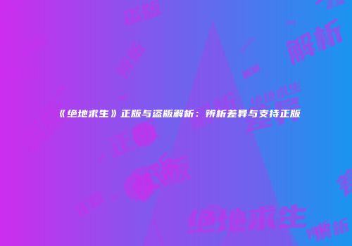 《绝地求生》正版与盗版解析：辨析差异与支持正版