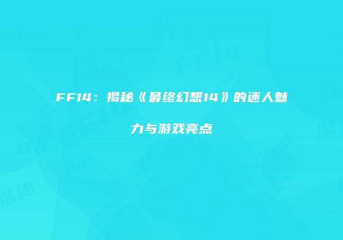 FF14：揭秘《最终幻想14》的迷人魅力与游戏亮点