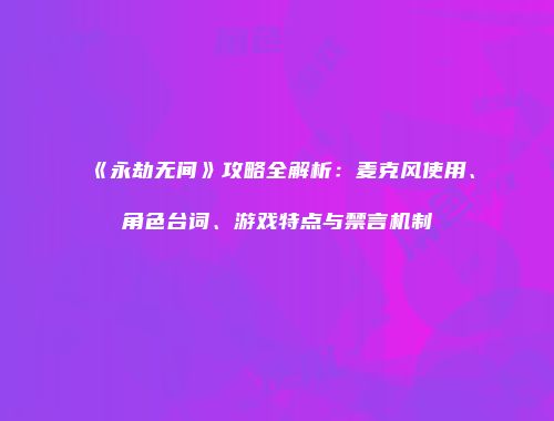 《永劫无间》攻略全解析：麦克风使用、角色台词、游戏特点与禁言机制