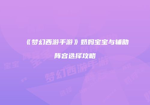 《梦幻西游手游》奶妈宝宝与辅助阵容选择攻略
