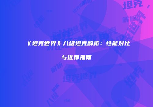 《坦克世界》八级坦克解析：性能对比与推荐指南