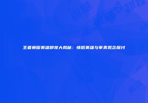 王者荣耀英雄卸妆大揭秘：情侣英雄与审美观念探讨
