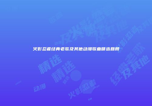 火影忍者经典老歌及其他动漫歌曲精选回顾