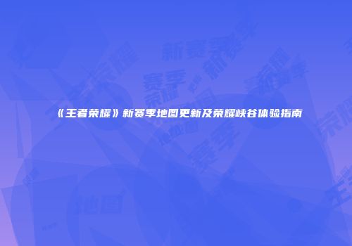 《王者荣耀》新赛季地图更新及荣耀峡谷体验指南