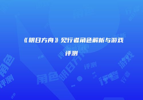 《明日方舟》见行者角色解析与游戏评测